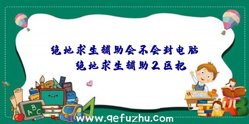 「绝地求生辅助会不会封电脑id」|绝地求生辅助2区把